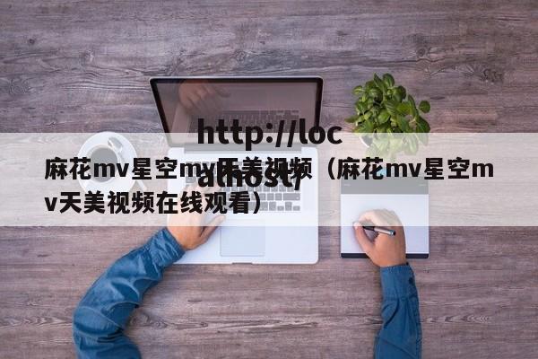 麻花mv星空mv天美视频(麻花mv星空mv天美视频在线观看)