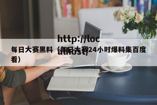 每日大赛黑料(每日大赛24小时爆料集百度看)